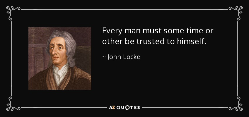 Every man must some time or other be trusted to himself. - John Locke