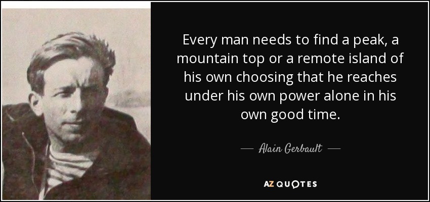 Every man needs to find a peak, a mountain top or a remote island of his own choosing that he reaches under his own power alone in his own good time. - Alain Gerbault