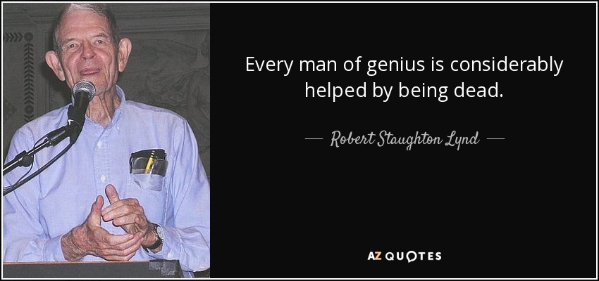 Every man of genius is considerably helped by being dead. - Robert Staughton Lynd