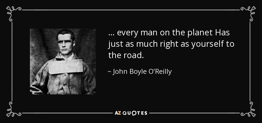 ... every man on the planet Has just as much right as yourself to the road. - John Boyle O'Reilly