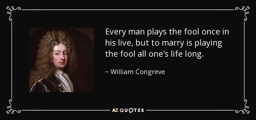 Every man plays the fool once in his live, but to marry is playing the fool all one's life long. - William Congreve