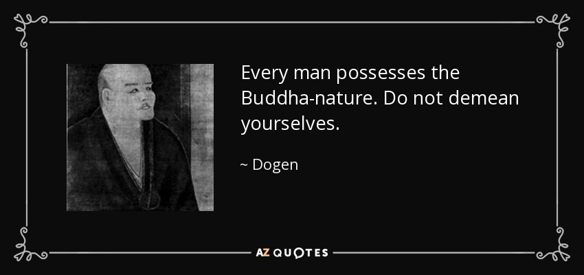 Every man possesses the Buddha-nature. Do not demean yourselves. - Dogen