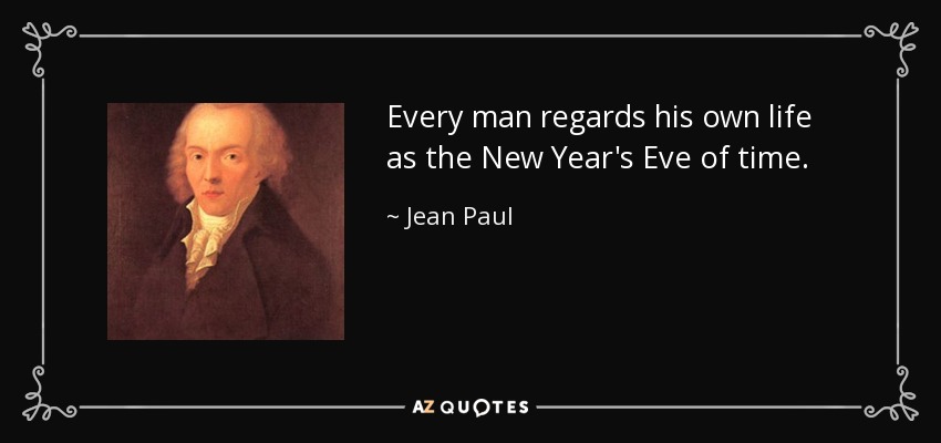 Every man regards his own life as the New Year's Eve of time. - Jean Paul