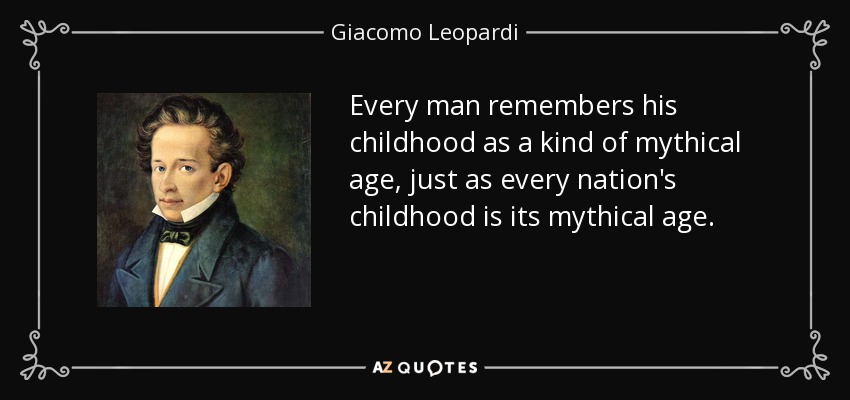 Every man remembers his childhood as a kind of mythical age, just as every nation's childhood is its mythical age. - Giacomo Leopardi