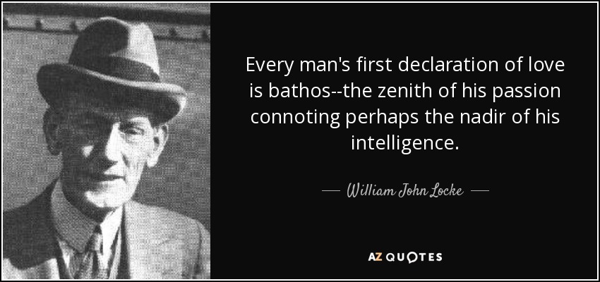 Every man's first declaration of love is bathos--the zenith of his passion connoting perhaps the nadir of his intelligence. - William John Locke