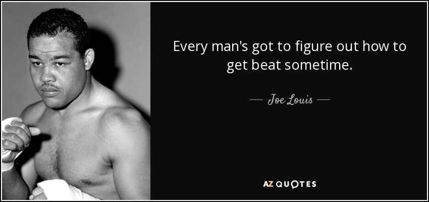 Every man's got to figure out how to get beat sometime. - Joe Louis