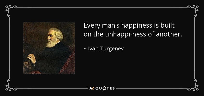 Every man's happiness is built on the unhappi-ness of another. - Ivan Turgenev