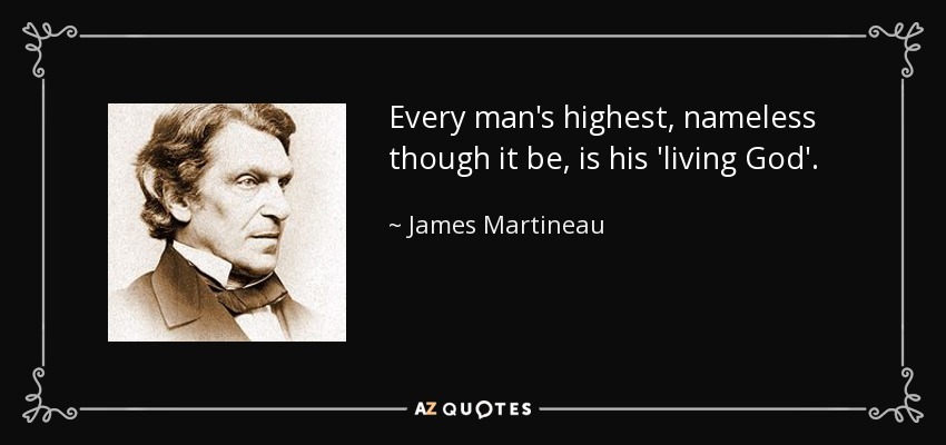Every man's highest, nameless though it be, is his 'living God'. - James Martineau