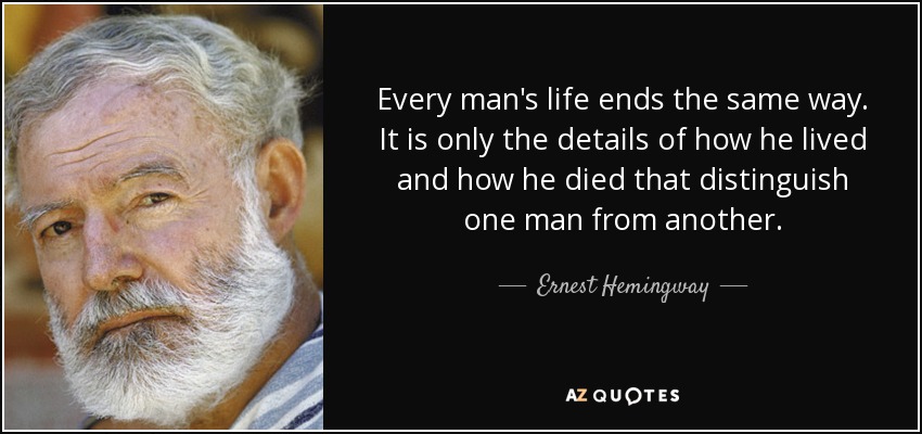 Every man's life ends the same way. It is only the details of how he lived and how he died that distinguish one man from another. - Ernest Hemingway