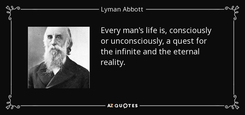 Every man's life is, consciously or unconsciously, a quest for the infinite and the eternal reality. - Lyman Abbott