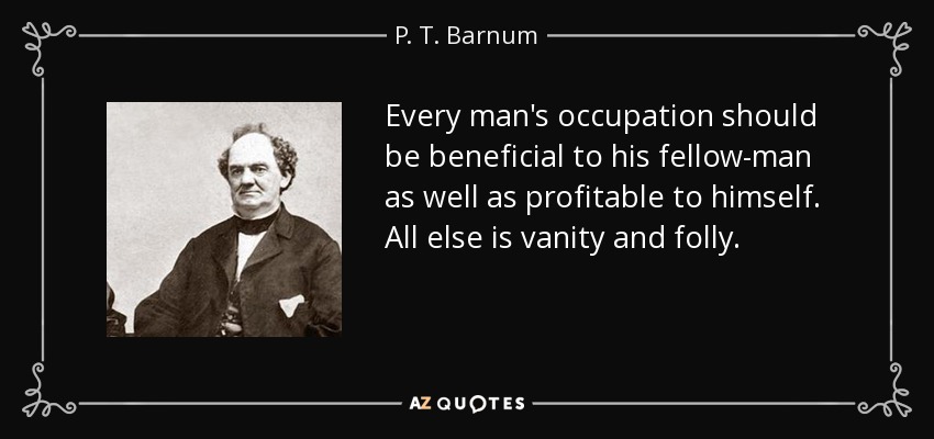 Every man's occupation should be beneficial to his fellow-man as well as profitable to himself. All else is vanity and folly. - P. T. Barnum