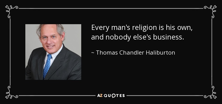 Every man's religion is his own, and nobody else's business. - Thomas Chandler Haliburton