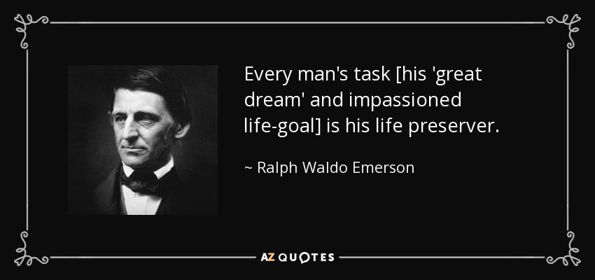 Every man's task [his 'great dream' and impassioned life-goal] is his life preserver. - Ralph Waldo Emerson