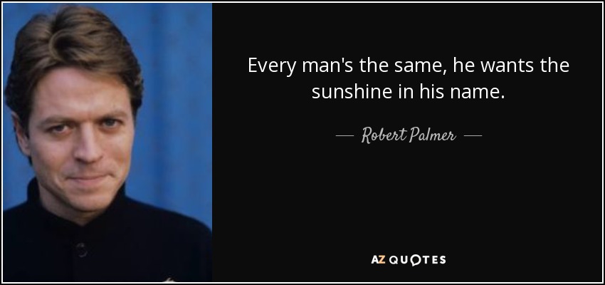 Every man's the same, he wants the sunshine in his name. - Robert Palmer