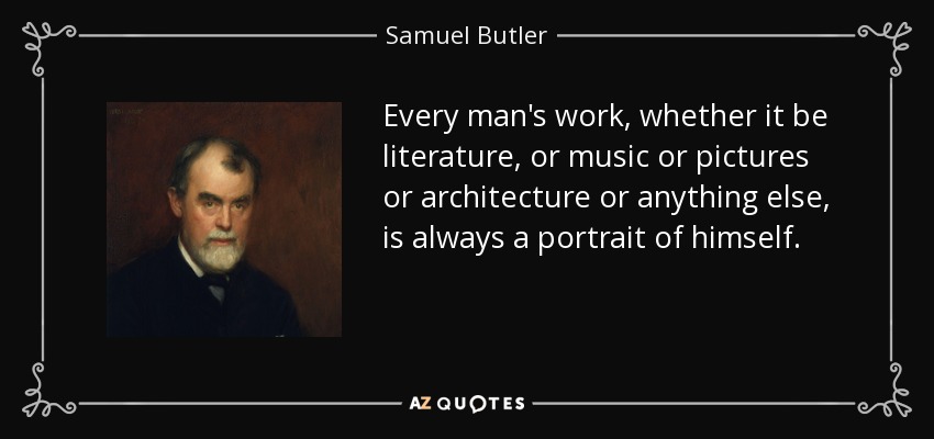 Every man's work, whether it be literature, or music or pictures or architecture or anything else, is always a portrait of himself. - Samuel Butler