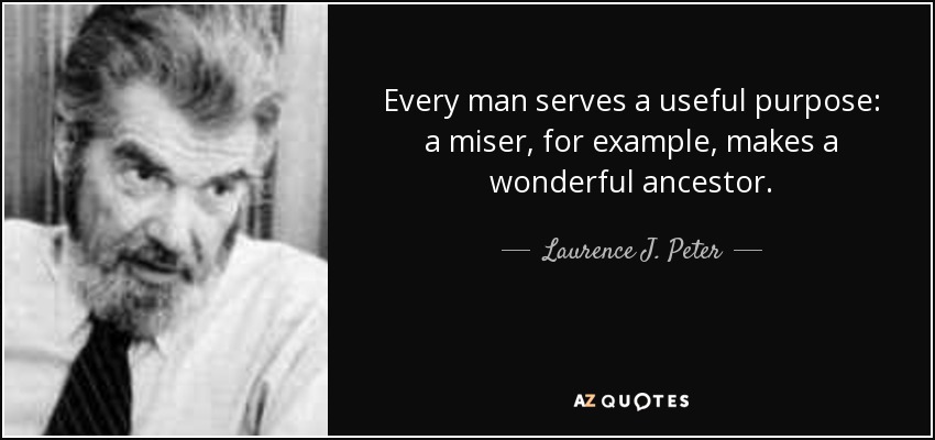 Every man serves a useful purpose: a miser, for example, makes a wonderful ancestor. - Laurence J. Peter