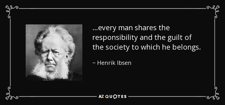 ...every man shares the responsibility and the guilt of the society to which he belongs. - Henrik Ibsen