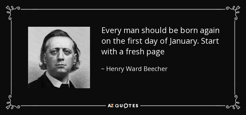 Every man should be born again on the first day of January. Start with a fresh page - Henry Ward Beecher