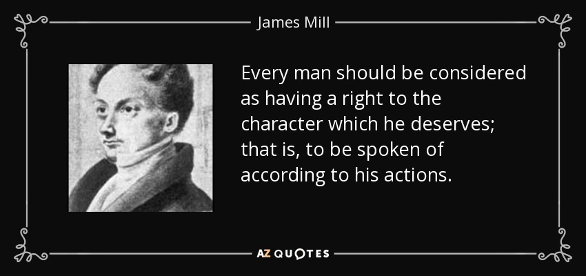 Every man should be considered as having a right to the character which he deserves; that is, to be spoken of according to his actions. - James Mill