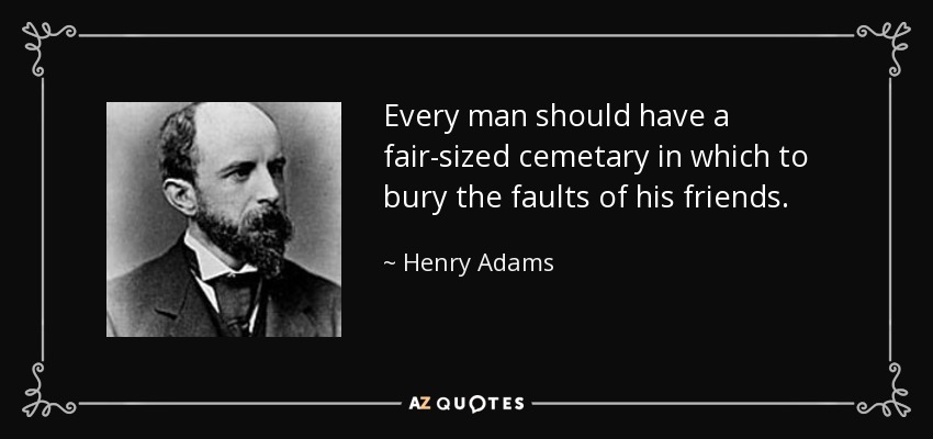 Every man should have a fair-sized cemetary in which to bury the faults of his friends. - Henry Adams