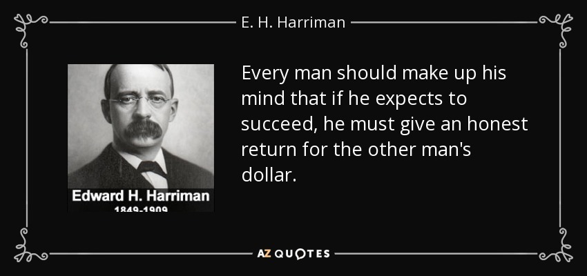 Every man should make up his mind that if he expects to succeed, he must give an honest return for the other man's dollar. - E. H. Harriman