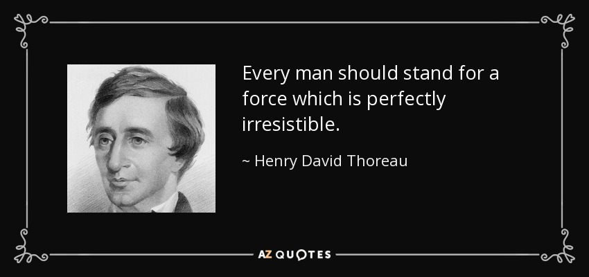 Every man should stand for a force which is perfectly irresistible. - Henry David Thoreau