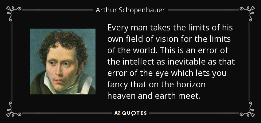 Every man takes the limits of his own field of vision for the limits of the world. This is an error of the intellect as inevitable as that error of the eye which lets you fancy that on the horizon heaven and earth meet. - Arthur Schopenhauer