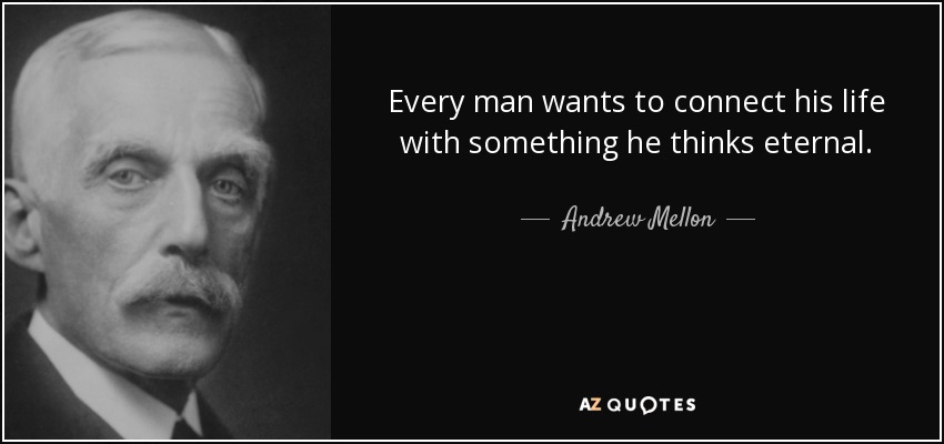 Every man wants to connect his life with something he thinks eternal. - Andrew Mellon