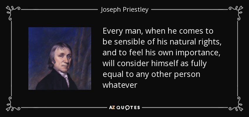 Every man, when he comes to be sensible of his natural rights, and to feel his own importance, will consider himself as fully equal to any other person whatever - Joseph Priestley