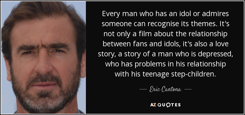 Every man who has an idol or admires someone can recognise its themes. It's not only a film about the relationship between fans and idols, it's also a love story, a story of a man who is depressed, who has problems in his relationship with his teenage step-children. - Eric Cantona