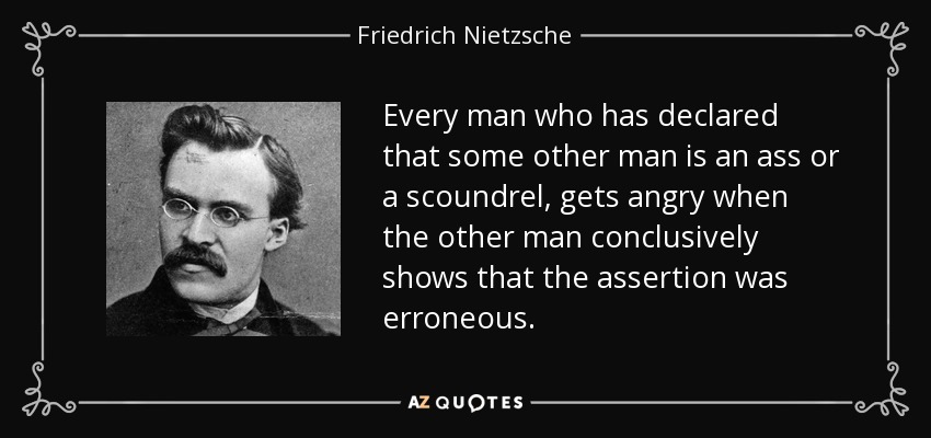 Every man who has declared that some other man is an ass or a scoundrel, gets angry when the other man conclusively shows that the assertion was erroneous. - Friedrich Nietzsche