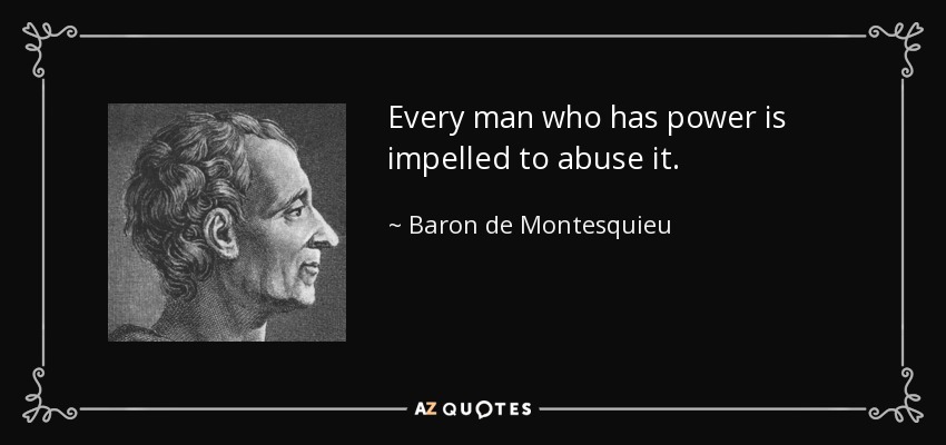 Every man who has power is impelled to abuse it. - Baron de Montesquieu