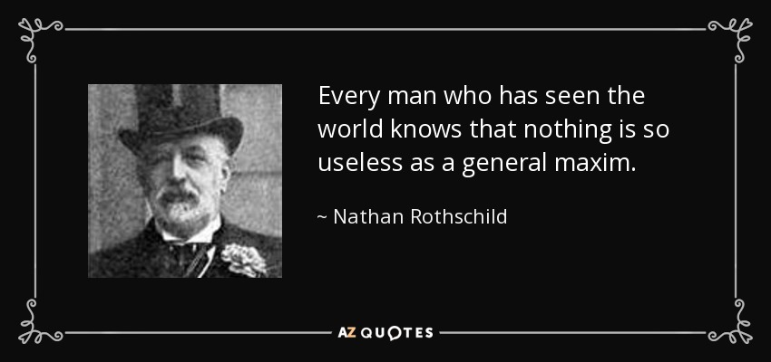 Every man who has seen the world knows that nothing is so useless as a general maxim. - Nathan Rothschild, 1st Baron Rothschild