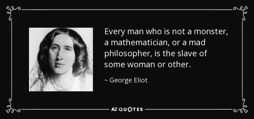 Every man who is not a monster, a mathematician, or a mad philosopher, is the slave of some woman or other. - George Eliot