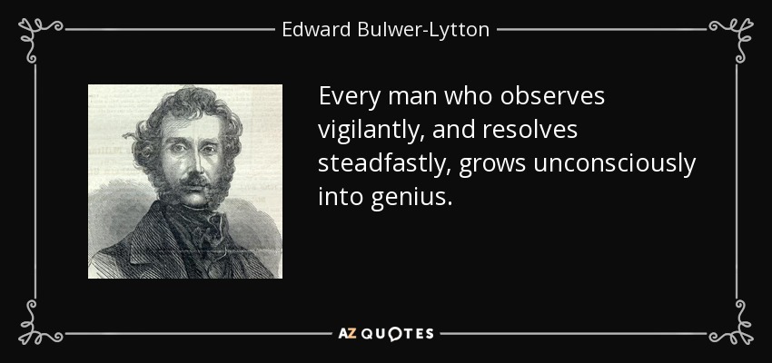 Every man who observes vigilantly, and resolves steadfastly, grows unconsciously into genius. - Edward Bulwer-Lytton, 1st Baron Lytton