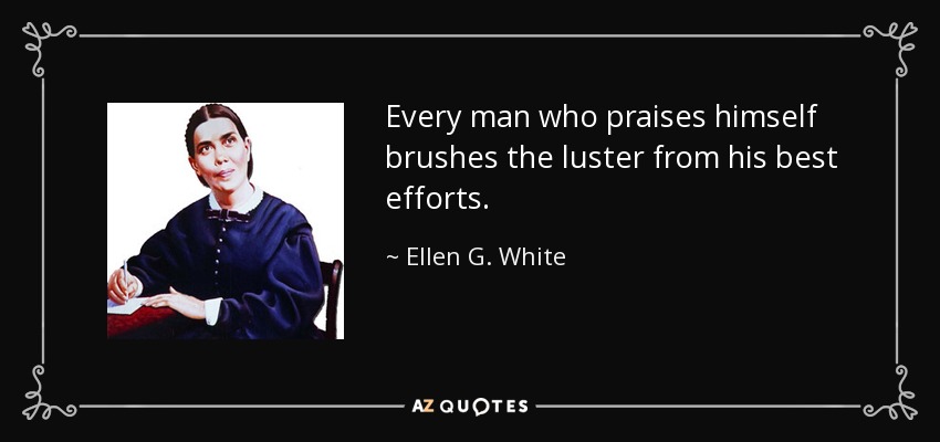 Every man who praises himself brushes the luster from his best efforts. - Ellen G. White