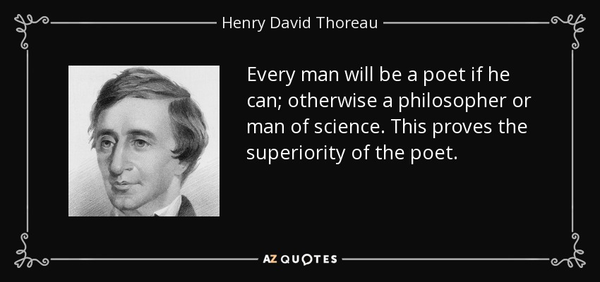 Every man will be a poet if he can; otherwise a philosopher or man of science. This proves the superiority of the poet. - Henry David Thoreau