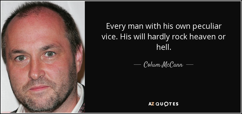 Every man with his own peculiar vice. His will hardly rock heaven or hell. - Colum McCann