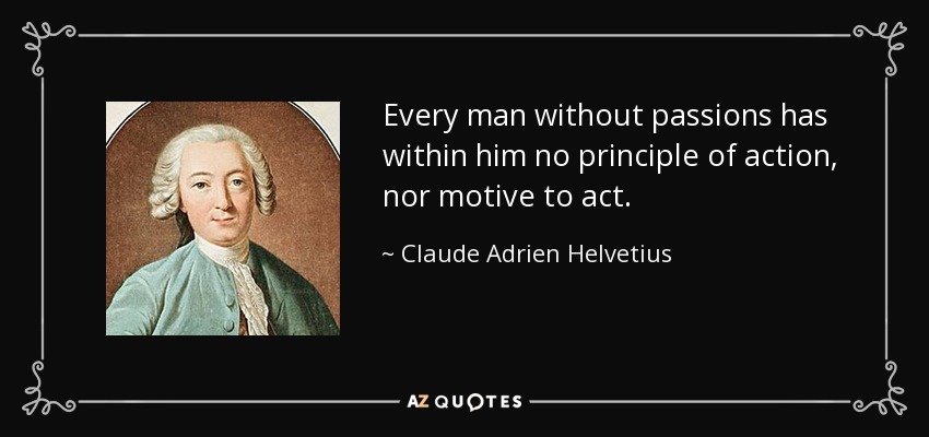 Every man without passions has within him no principle of action, nor motive to act. - Claude Adrien Helvetius