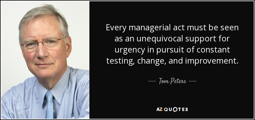 Every managerial act must be seen as an unequivocal support for urgency in pursuit of constant testing, change, and improvement. - Tom Peters