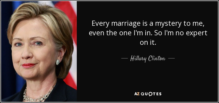 Every marriage is a mystery to me, even the one I'm in. So I'm no expert on it. - Hillary Clinton