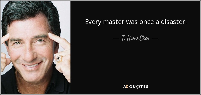 Every master was once a disaster. - T. Harv Eker