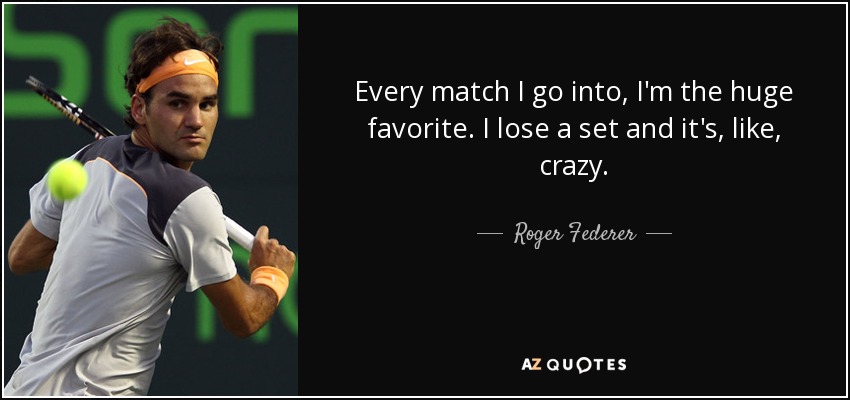 Every match I go into, I'm the huge favorite. I lose a set and it's, like, crazy. - Roger Federer