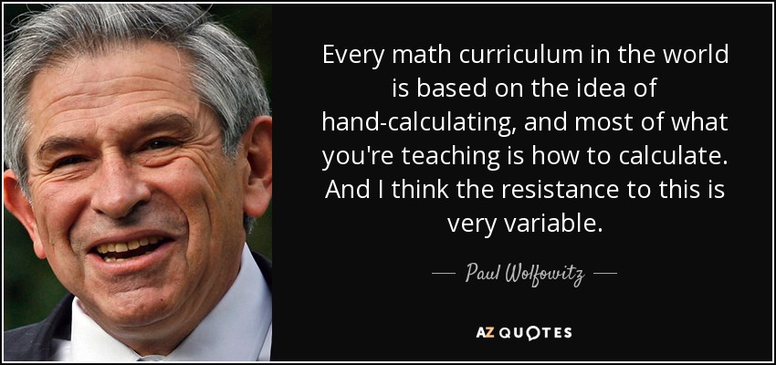 Every math curriculum in the world is based on the idea of hand-calculating, and most of what you're teaching is how to calculate. And I think the resistance to this is very variable. - Paul Wolfowitz