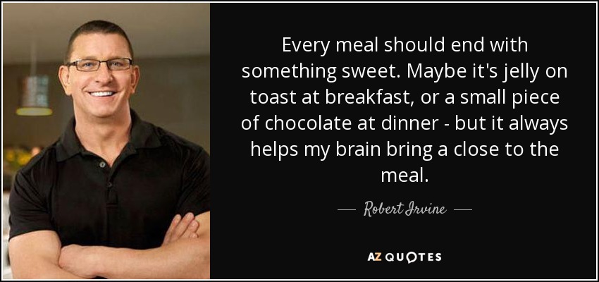 Every meal should end with something sweet. Maybe it's jelly on toast at breakfast, or a small piece of chocolate at dinner - but it always helps my brain bring a close to the meal. - Robert Irvine