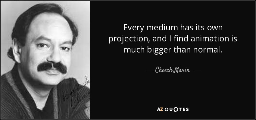Every medium has its own projection, and I find animation is much bigger than normal. - Cheech Marin