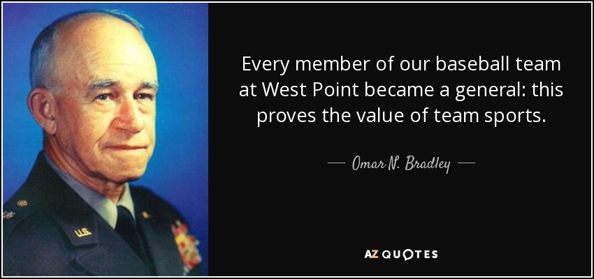 Every member of our baseball team at West Point became a general: this proves the value of team sports. - Omar N. Bradley