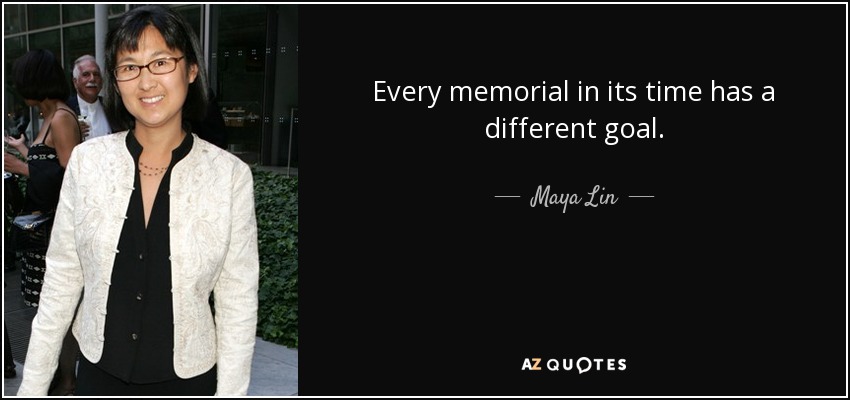 Every memorial in its time has a different goal. - Maya Lin