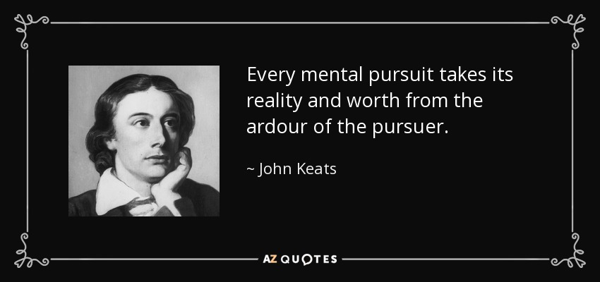 Every mental pursuit takes its reality and worth from the ardour of the pursuer. - John Keats