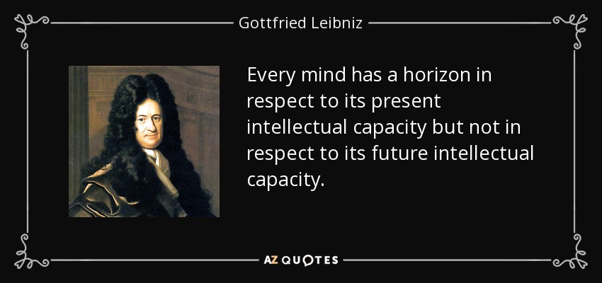 Every mind has a horizon in respect to its present intellectual capacity but not in respect to its future intellectual capacity. - Gottfried Leibniz